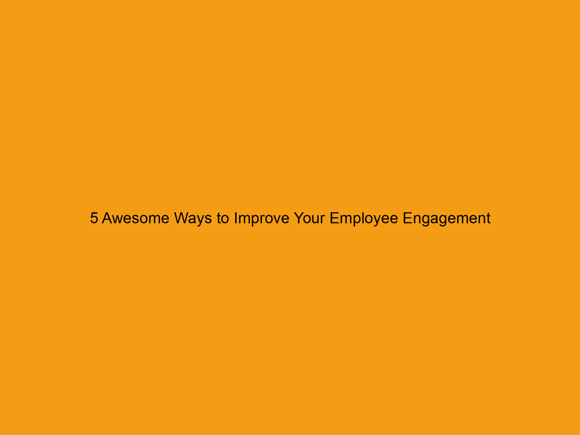 5 Awesome Ways to Improve Your Employee Engagement