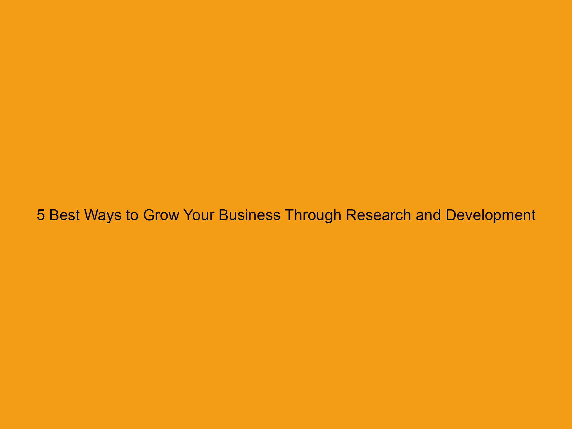 5 Best Ways to Grow Your Business Through Research and Development