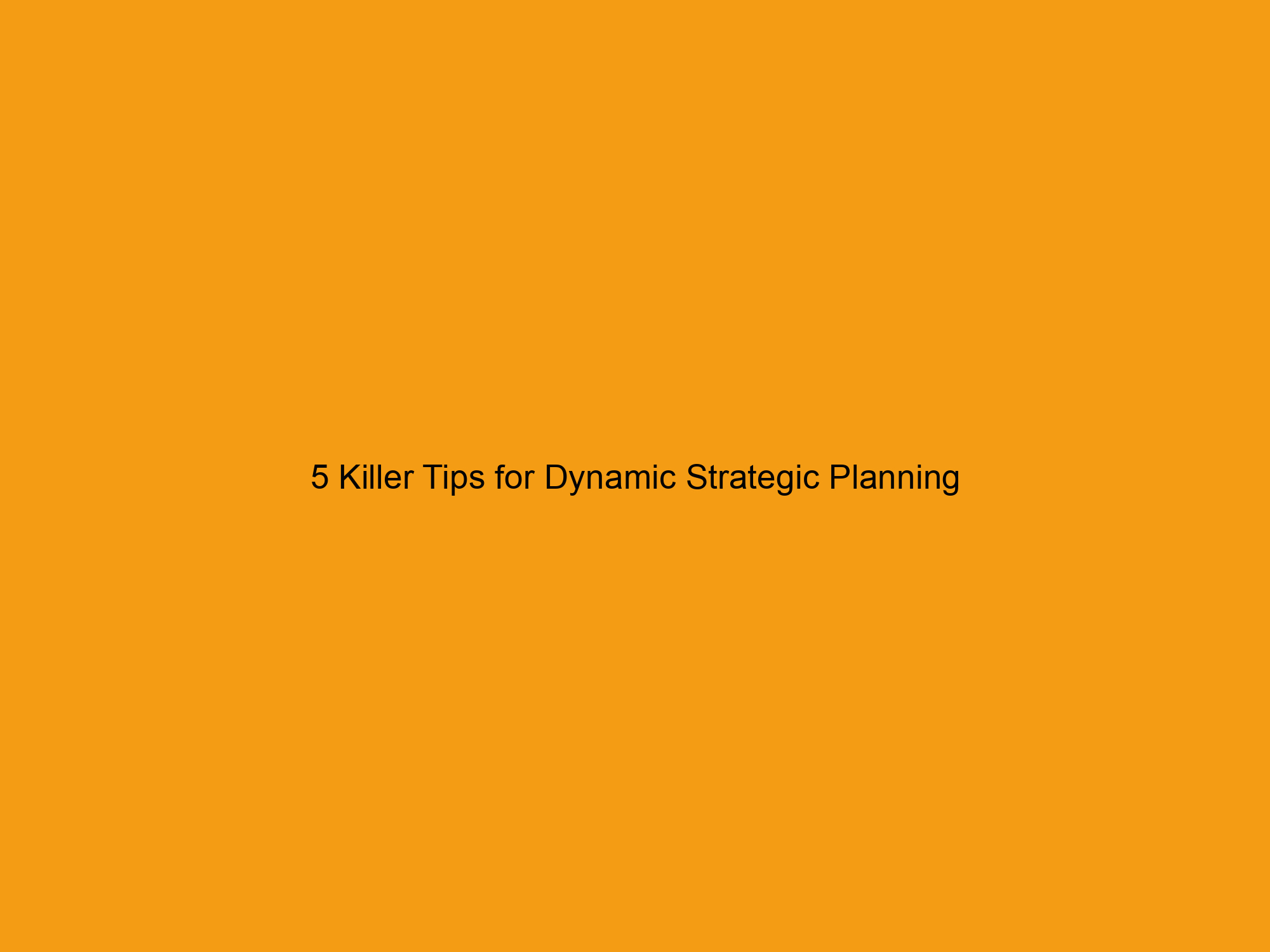 5 Killer Tips for Dynamic Strategic Planning