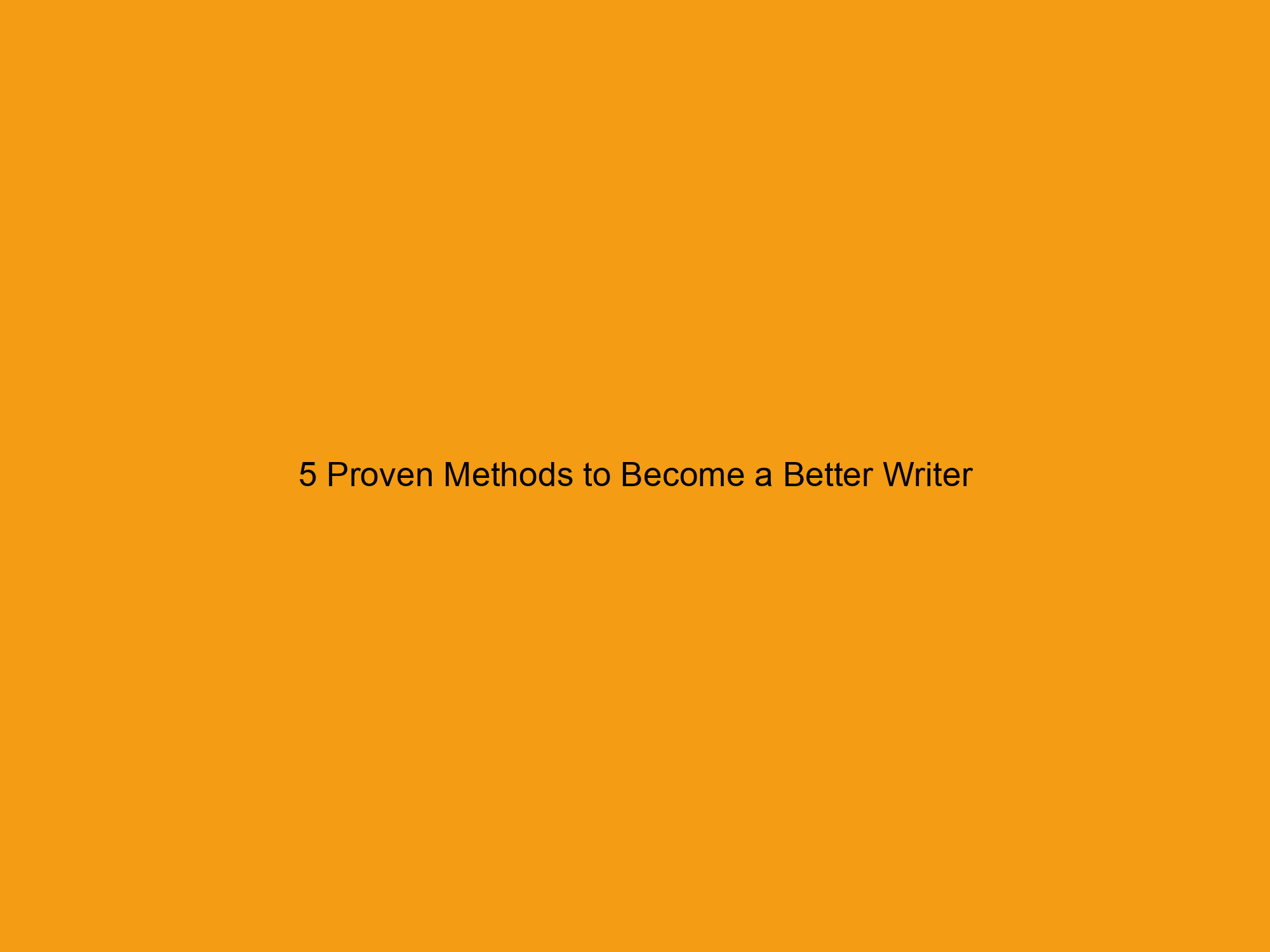 5 Proven Methods to Become a Better Writer