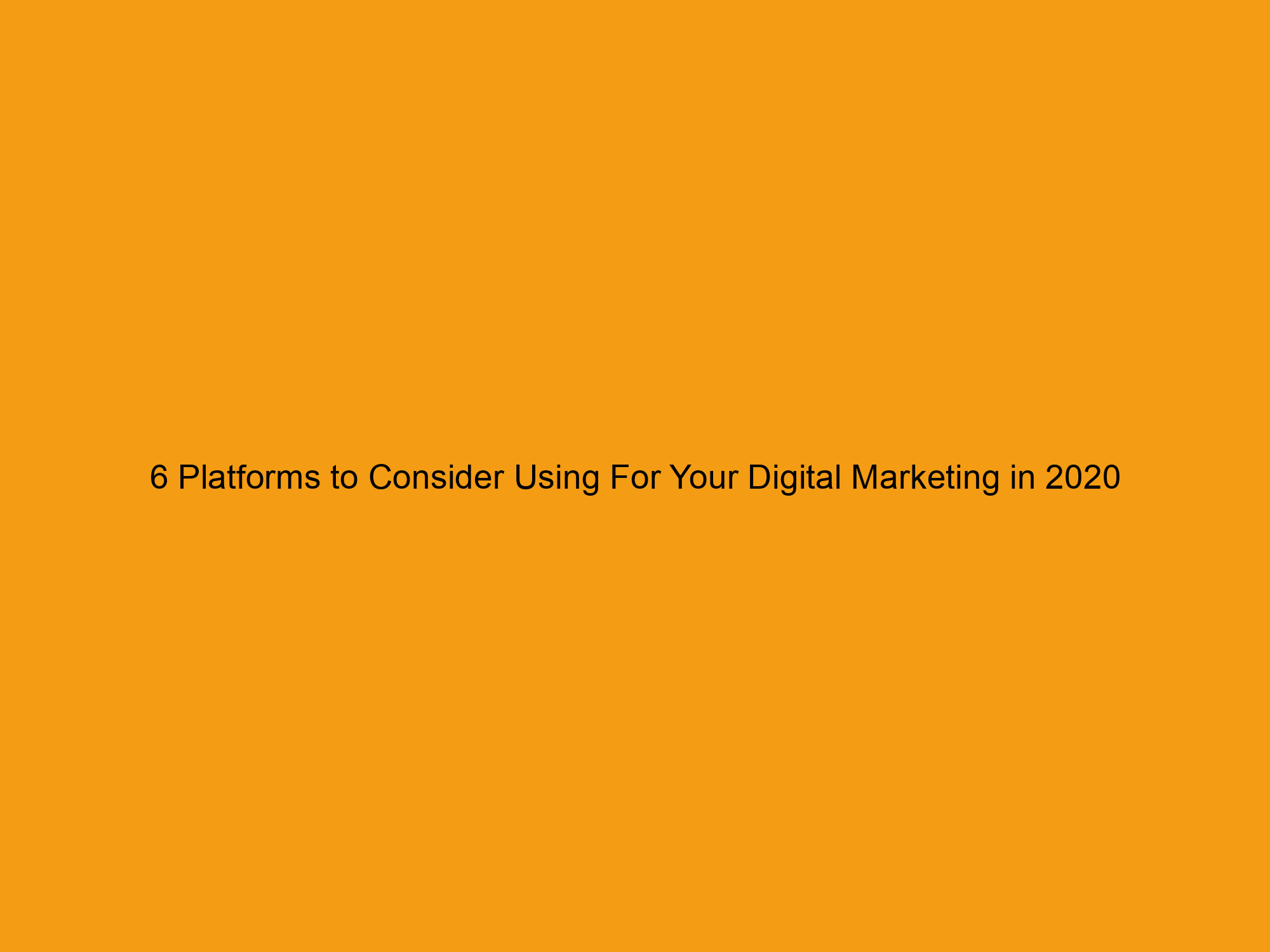 6 Platforms to Consider Using For Your Digital Marketing in 2020