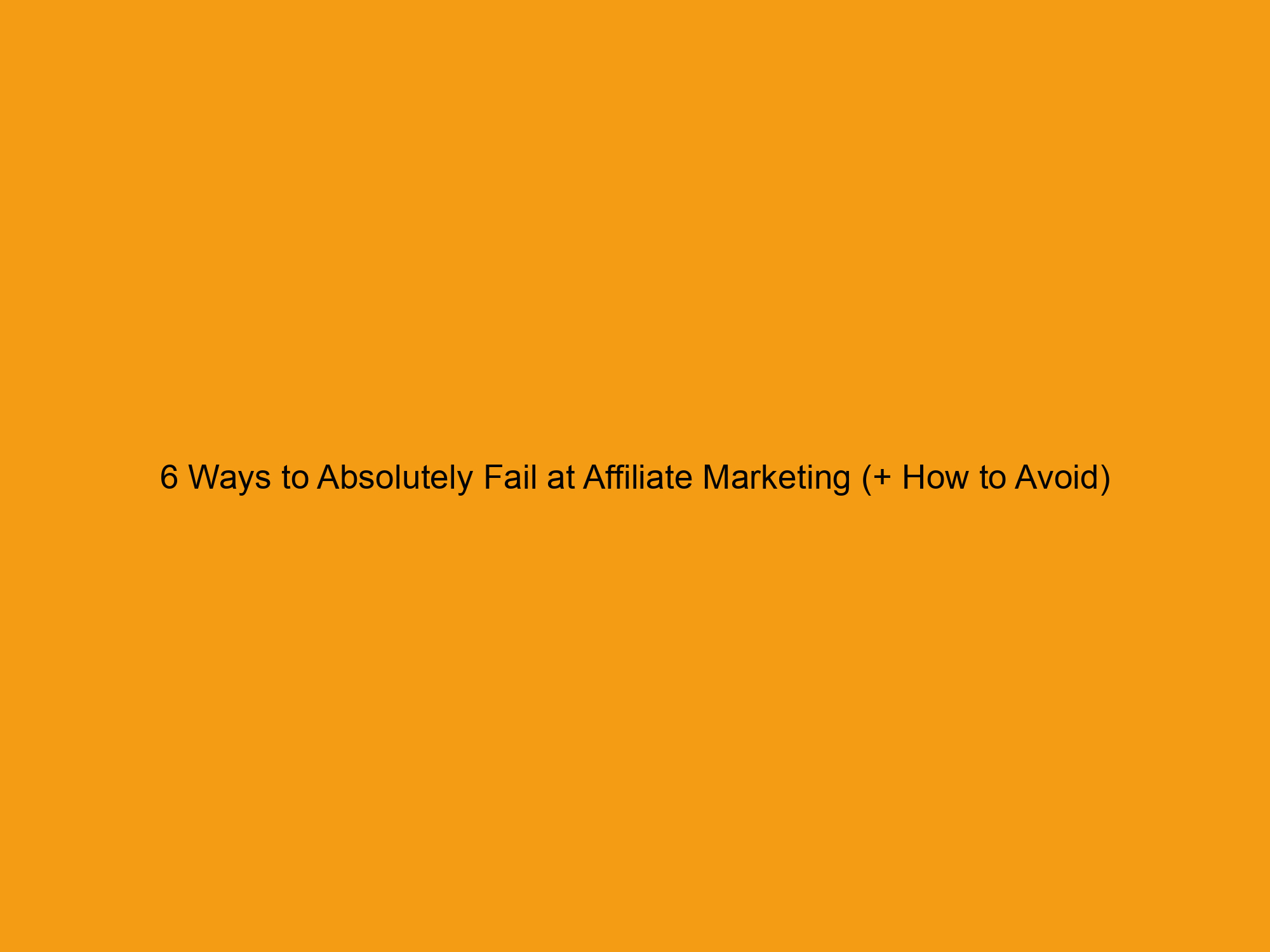 6 Ways to Absolutely Fail at Affiliate Marketing (+ How to Avoid)