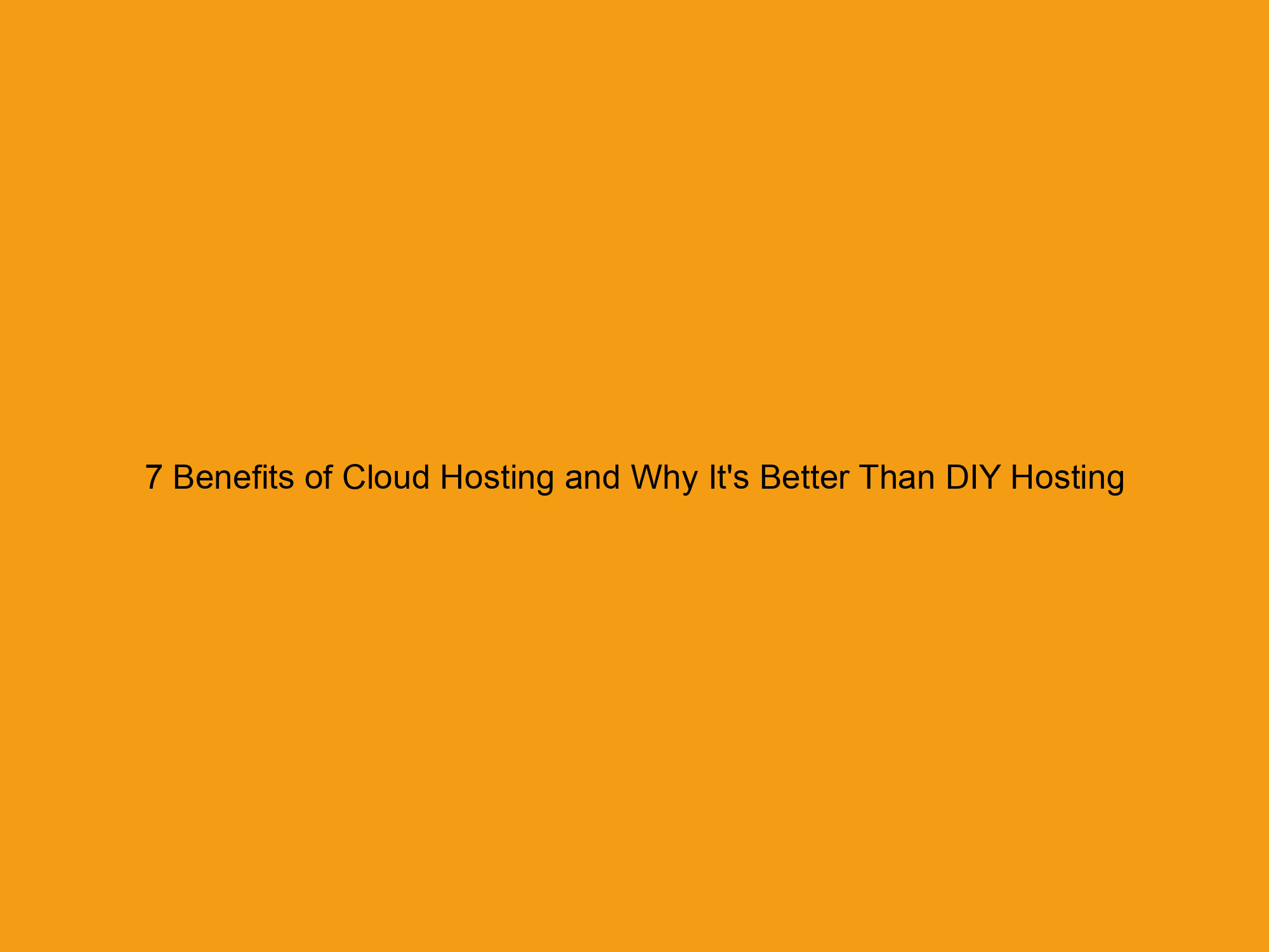 7 Benefits of Cloud Hosting and Why It’s Better Than DIY Hosting