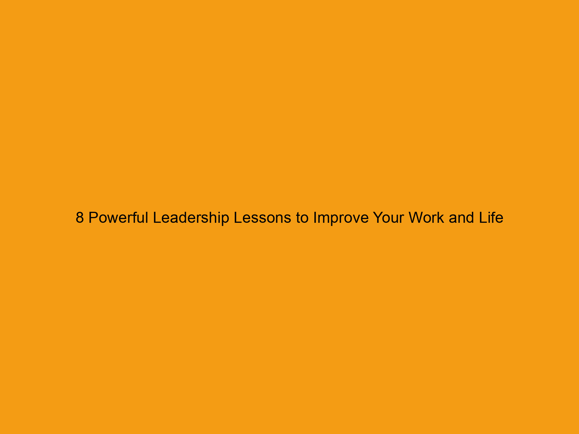 8 Powerful Leadership Lessons to Improve Your Work and Life