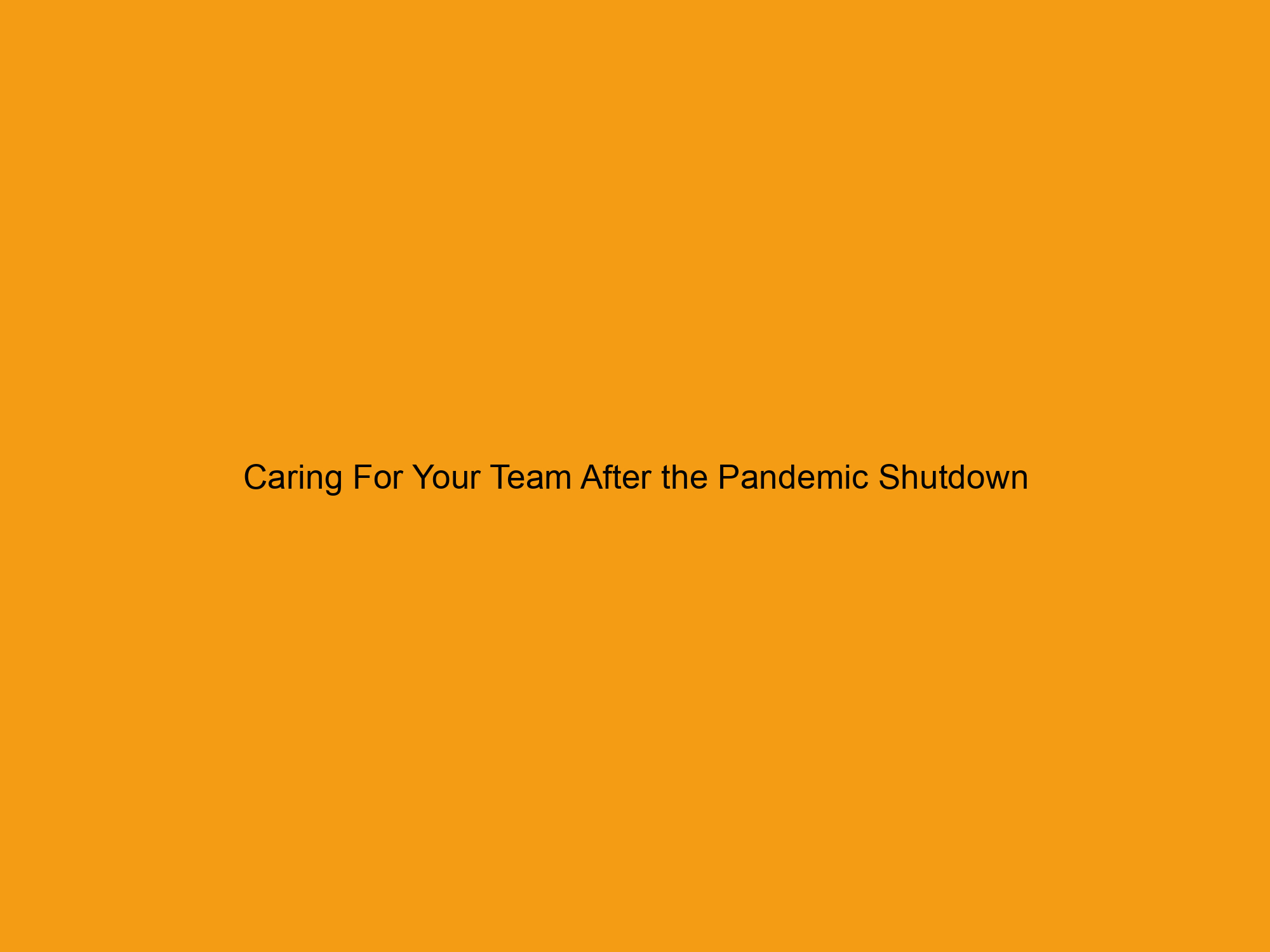 Caring For Your Team After the Pandemic Shutdown