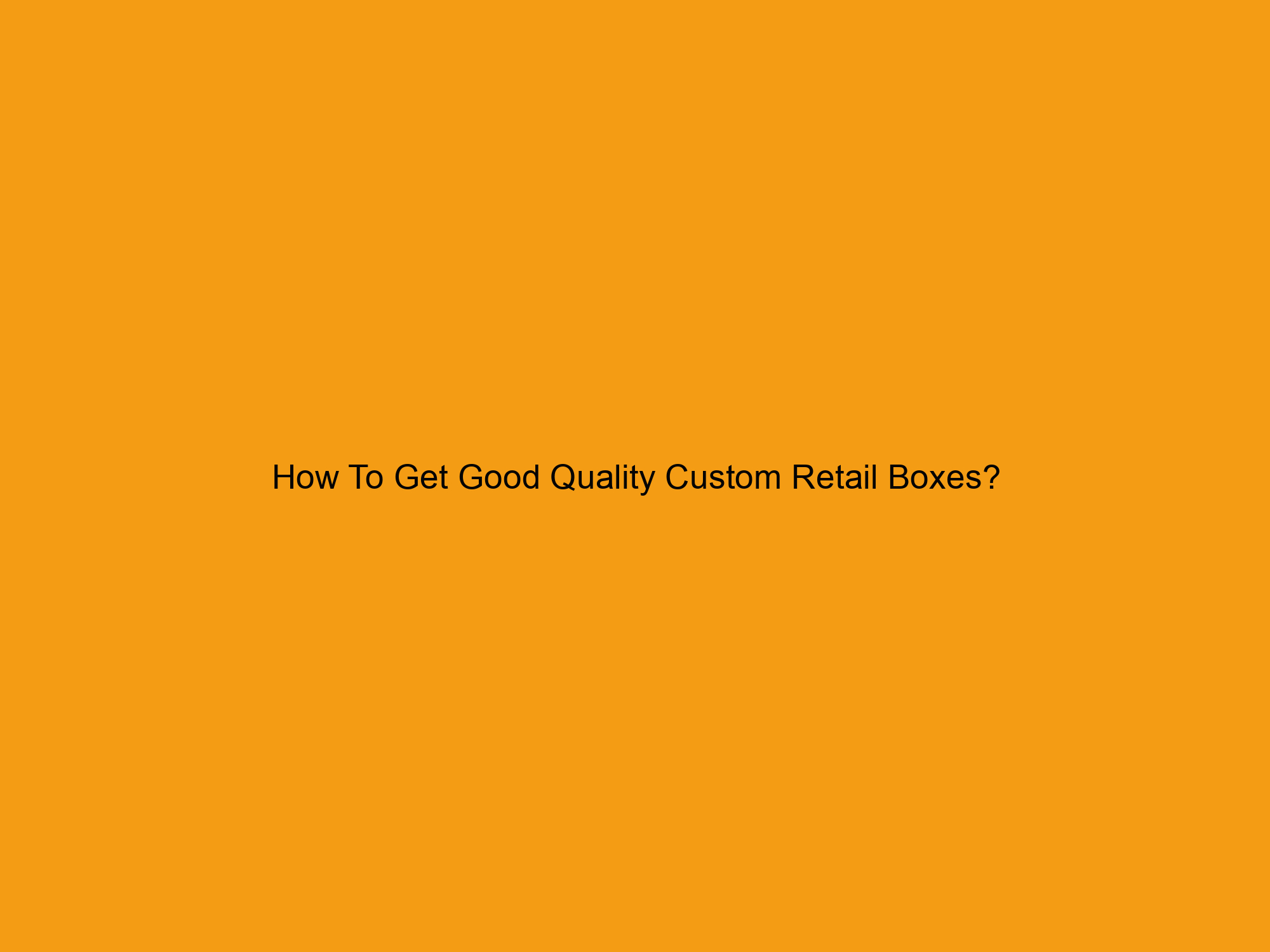 How To Get Good Quality Custom Retail Boxes?