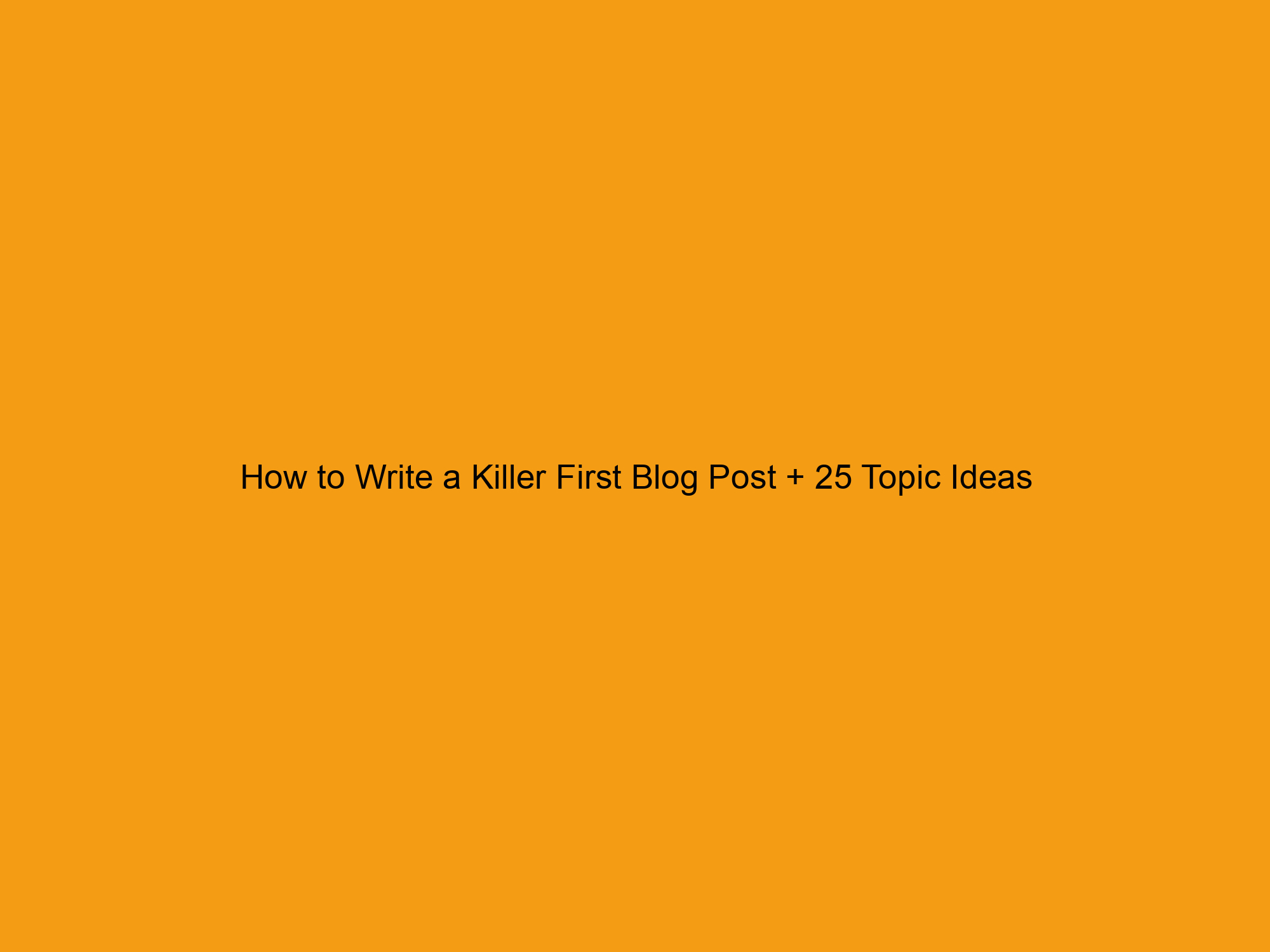 How to Write a Killer First Blog Post + 25 Topic Ideas