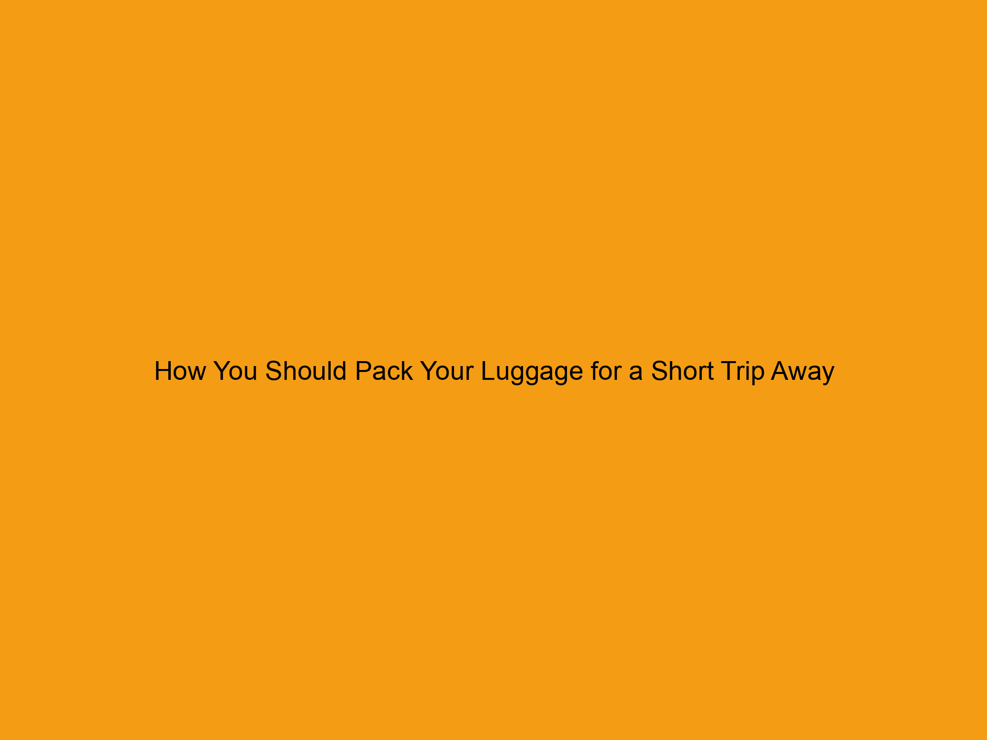 How You Should Pack Your Luggage for a Short Trip Away