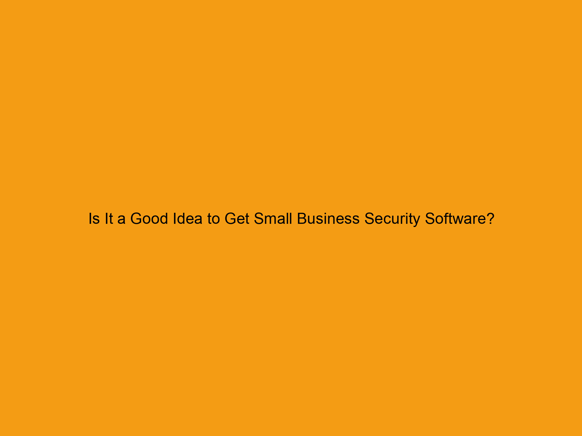 Is It a Good Idea to Get Small Business Security Software?