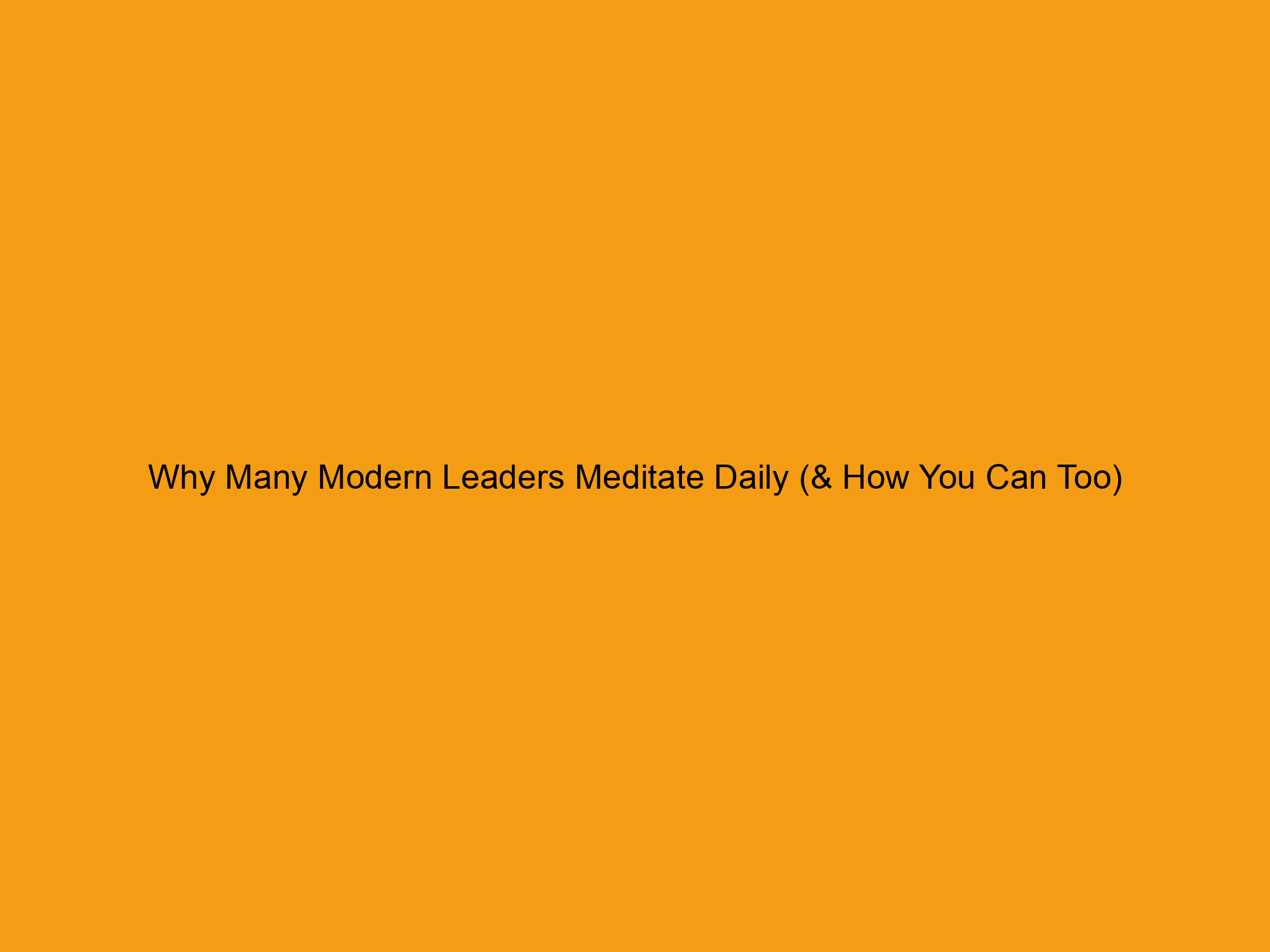 Why Many Modern Leaders Meditate Daily (& How You Can Too)