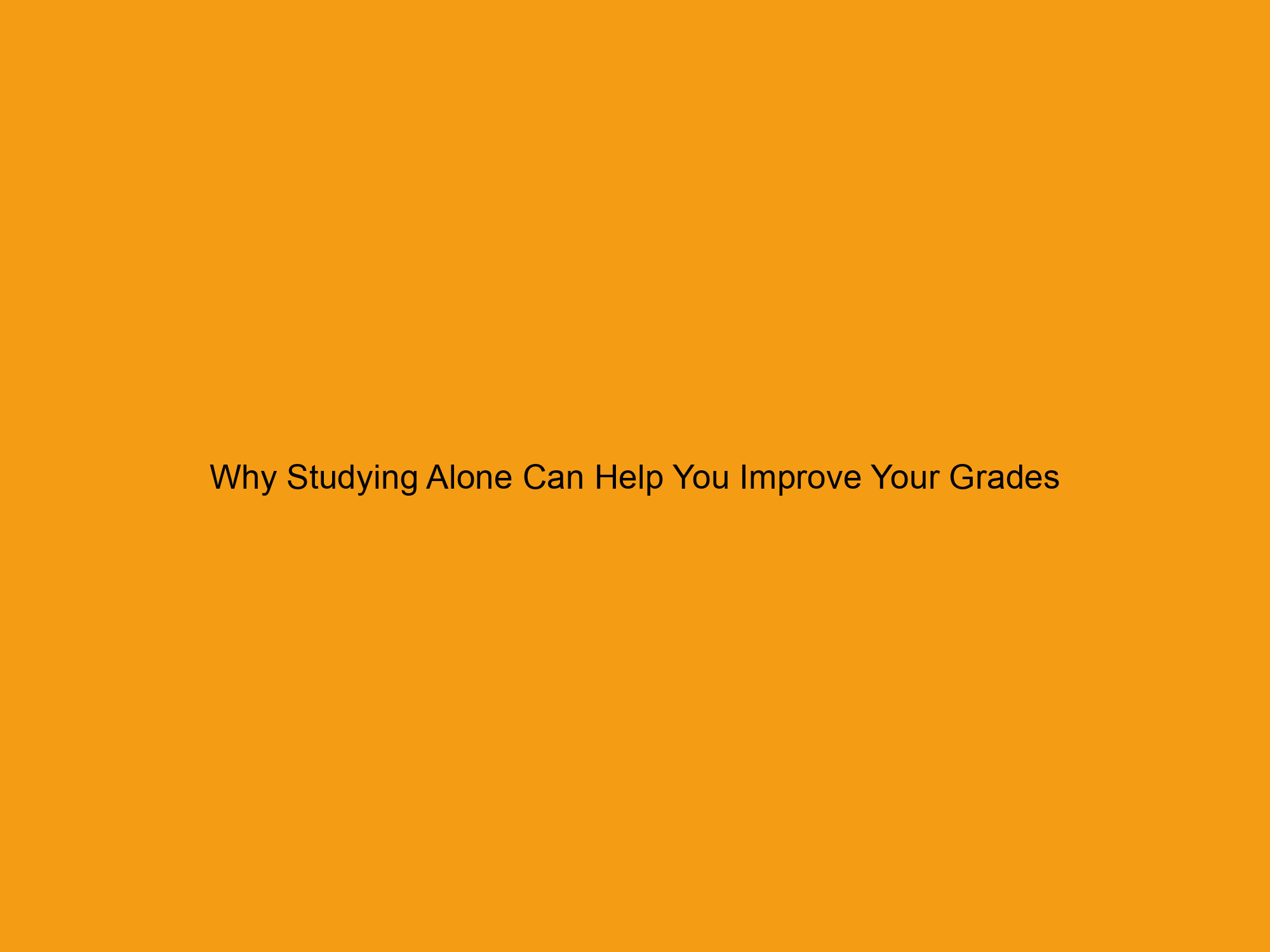 Why Studying Alone Can Help You Improve Your Grades
